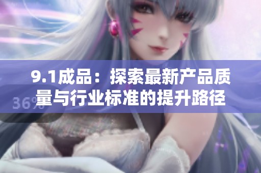 9.1成品：探索最新产品质量与行业标准的提升路径