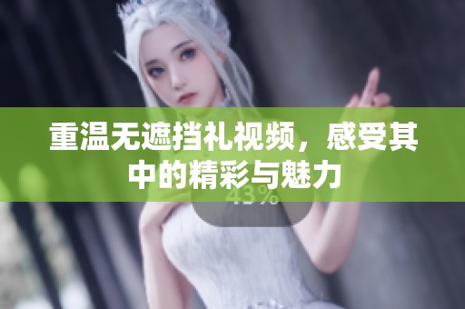 重温无遮挡礼视频，感受其中的精彩与魅力