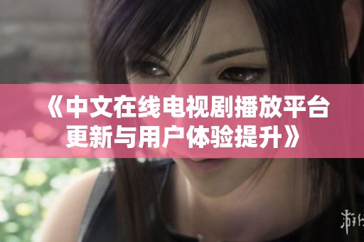 《中文在线电视剧播放平台更新与用户体验提升》