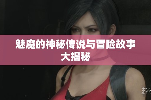 魅魔的神秘传说与冒险故事大揭秘