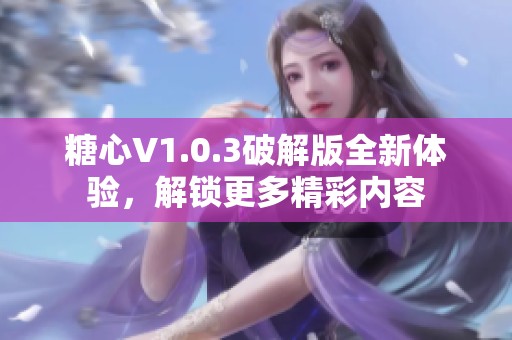 糖心V1.0.3破解版全新体验,解锁更多精彩内容 糖心V1.0.3破解版全新体验,解锁更多精彩内容