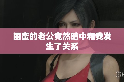 闺蜜的老公竟然暗中和我发生了关系