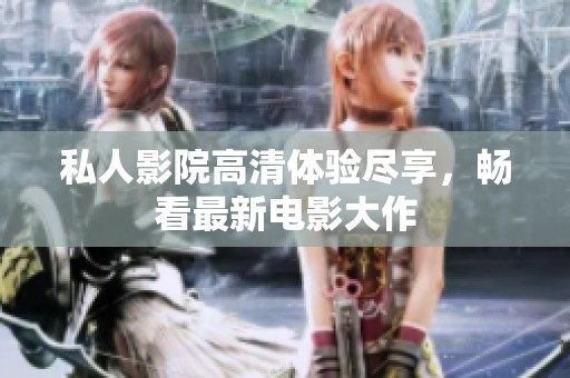 私人影院高清体验尽享，畅看最新电影大作