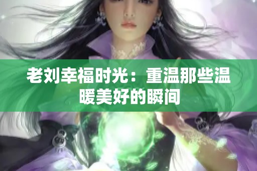 老刘幸福时光：重温那些温暖美好的瞬间