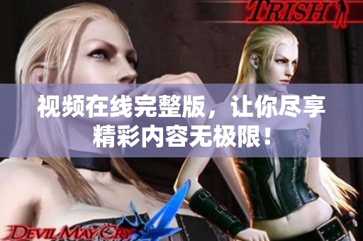 视频在线完整版，让你尽享精彩内容无极限！