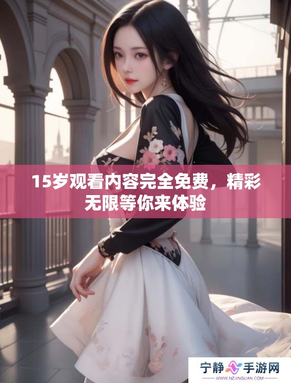 15岁观看内容完全免费，精彩无限等你来体验