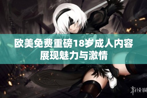 欧美免费重磅18岁**内容展现魅力与激情