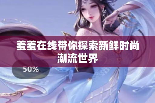 羞羞在线带你探索新鲜时尚潮流世界