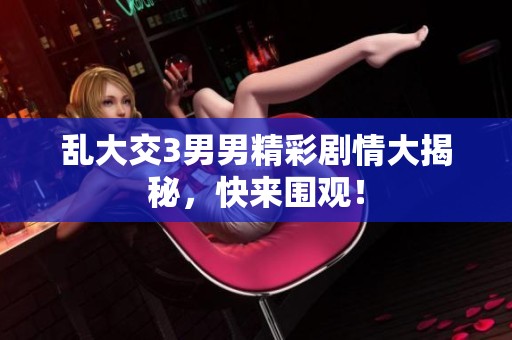 乱大交3男男精彩剧情大揭秘，快来围观！