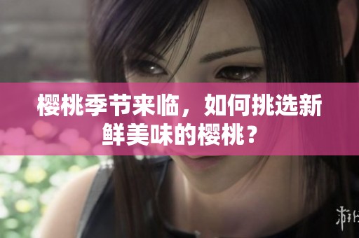 樱桃季节来临，如何挑选新鲜美味的樱桃？