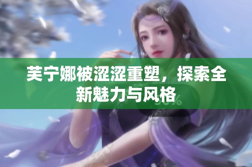 芙宁娜被涩涩重塑，探索全新魅力与风格