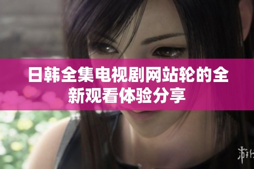 日韩全集电视剧网站轮的全新观看体验分享