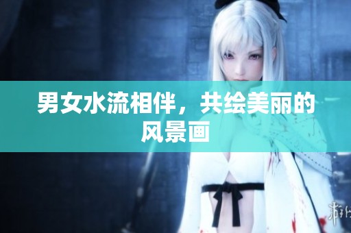 男女水流相伴，共绘美丽的风景画