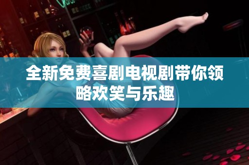 全新免费喜剧电视剧带你领略欢笑与乐趣