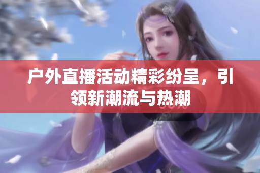 户外直播活动精彩纷呈，引领新潮流与热潮