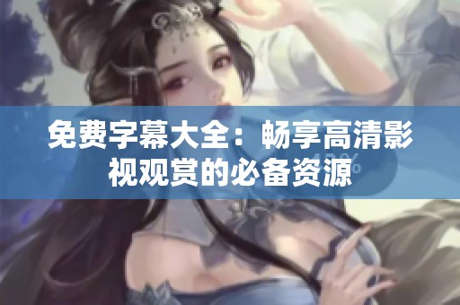免费字幕大全：畅享高清影视观赏的必备资源