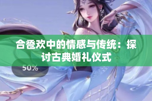 合卺欢中的情感与传统：探讨古典婚礼仪式