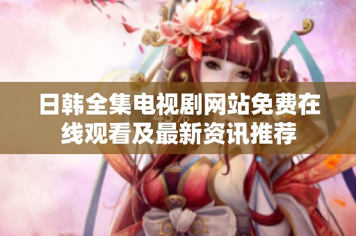 日韩全集电视剧网站免费在线观看及最新资讯推荐