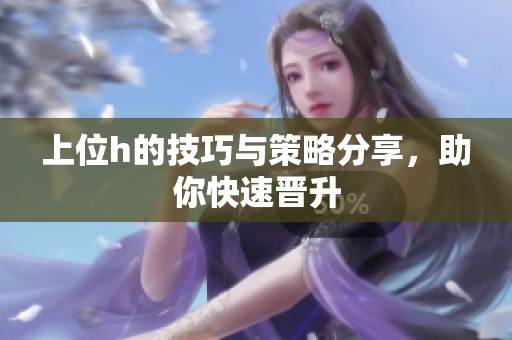 上位h的技巧与策略分享，助你快速晋升