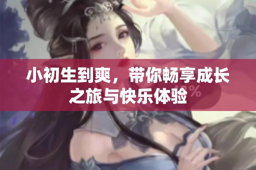 小初生到爽，带你畅享成长之旅与快乐体验