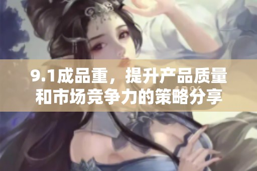 9.1成品重，提升产品质量和市场竞争力的策略分享
