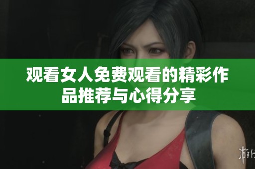 观看女人免费观看的精彩作品推荐与心得分享