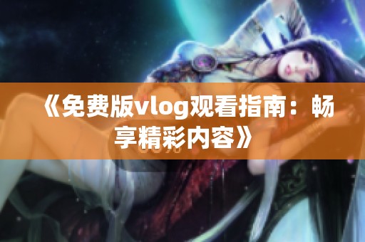 《免费版vlog观看指南：畅享精彩内容》