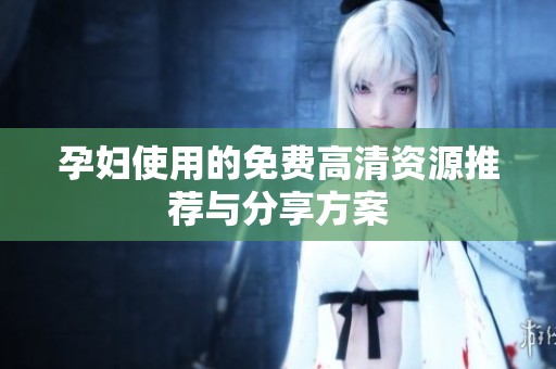 孕妇使用的免费高清资源推荐与分享方案