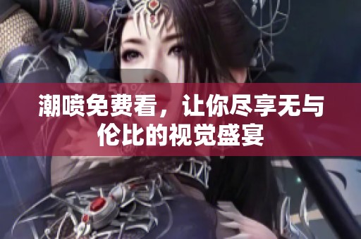 潮喷免费看，让你尽享无与伦比的视觉盛宴