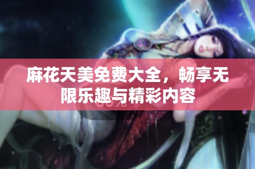 麻花天美免费大全，畅享无限乐趣与精彩内容