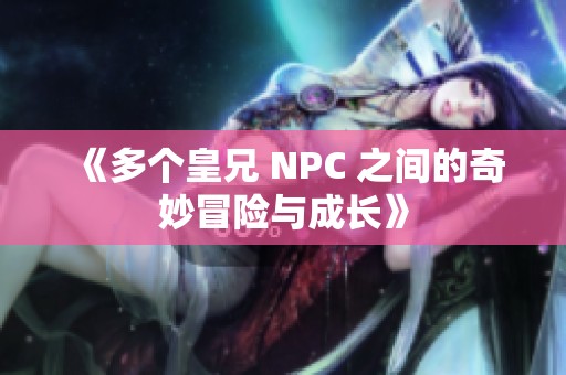 《多个皇兄 NPC 之间的奇妙冒险与成长》 《多个皇兄 NPC 之间的奇妙冒险与成长》