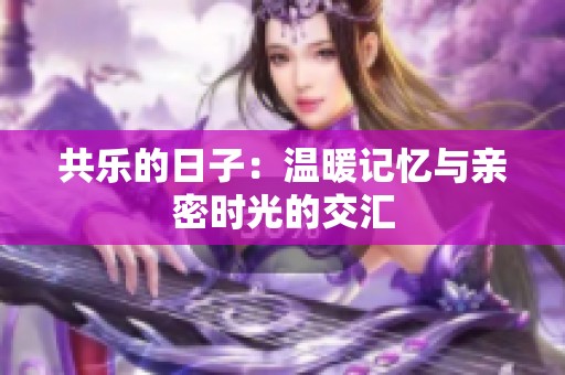 共乐的日子：温暖记忆与亲密时光的交汇