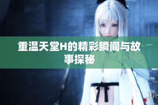 重温天堂H的精彩瞬间与故事探秘