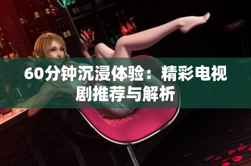 60分钟沉浸体验：精彩电视剧推荐与解析