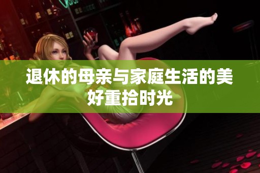 退休的母亲与家庭生活的美好重拾时光