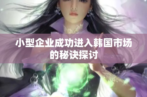 小型企业成功进入韩国市场的秘诀探讨