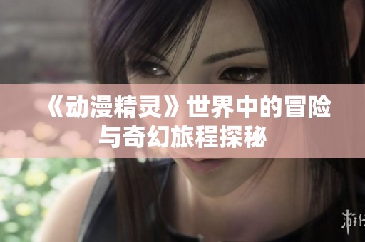 《动漫精灵》世界中的冒险与奇幻旅程探秘