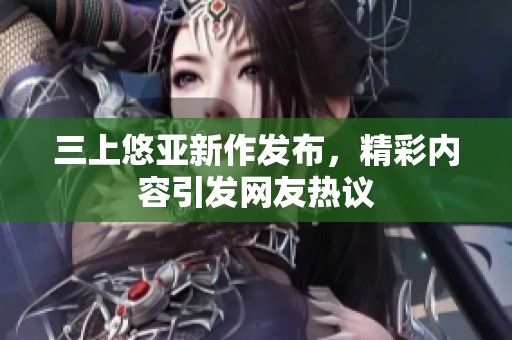 三上悠亚新作发布，精彩内容引发网友热议