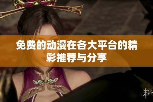 免费的动漫在各大平台的精彩推荐与分享