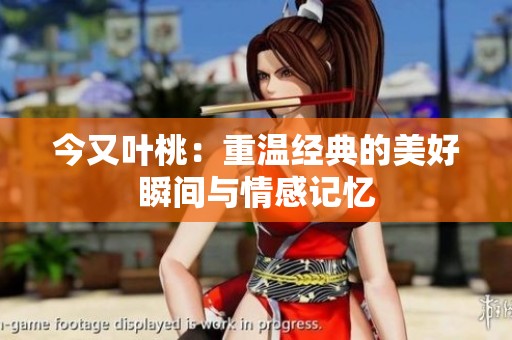 今又叶桃：重温经典的美好瞬间与情感记忆