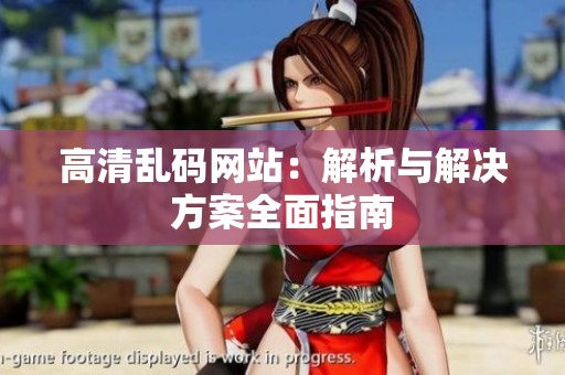高清乱码网站：解析与解决方案全面指南