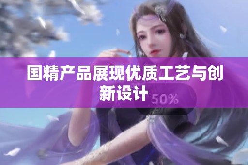 国精产品展现优质工艺与创新设计