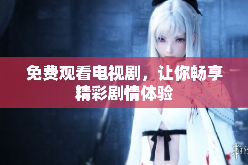 免费观看电视剧，让你畅享精彩剧情体验