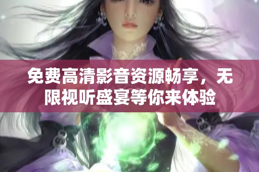 免费高清影音资源畅享，无限视听盛宴等你来体验