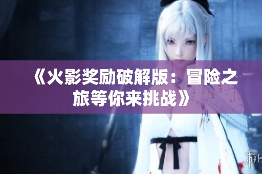 《火影奖励破解版：冒险之旅等你来挑战》