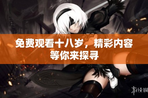 免费观看十八岁，精彩内容等你来探寻