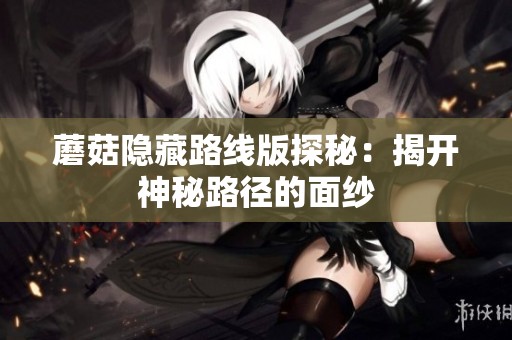 蘑菇隐藏路线版探秘：揭开神秘路径的面纱