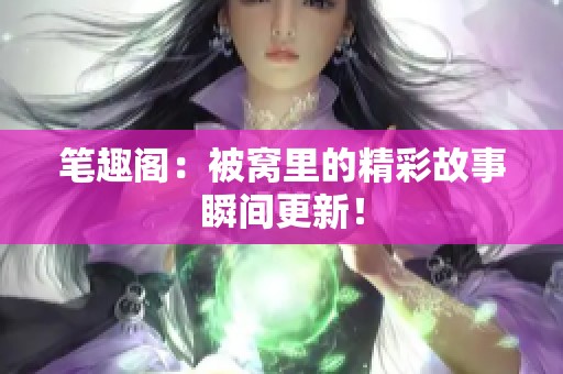 笔趣阁：被窝里的精彩故事瞬间更新！