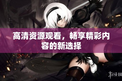 高清资源观看，畅享精彩内容的新选择