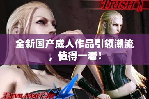 全新国产**作品引领潮流，值得一看！